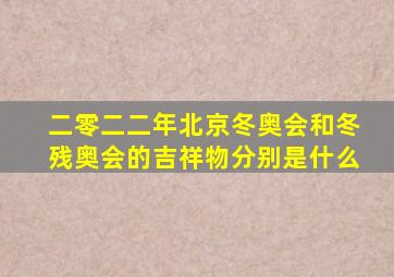 二零二二年北京冬奥会和冬残奥会的吉祥物分别是什么