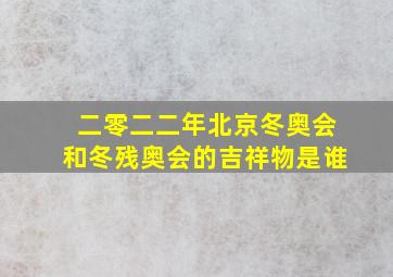 二零二二年北京冬奥会和冬残奥会的吉祥物是谁