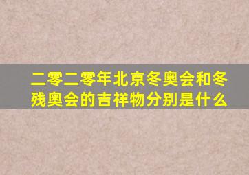 二零二零年北京冬奥会和冬残奥会的吉祥物分别是什么