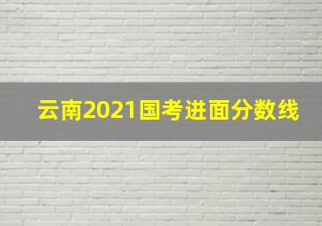 云南2021国考进面分数线