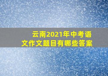 云南2021年中考语文作文题目有哪些答案