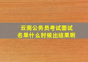 云南公务员考试面试名单什么时候出结果啊