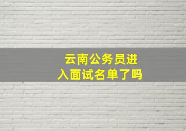 云南公务员进入面试名单了吗