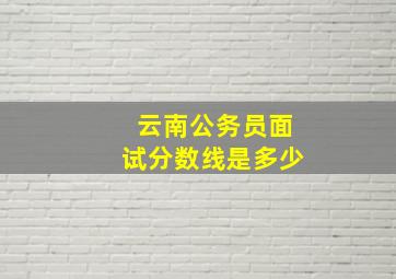 云南公务员面试分数线是多少