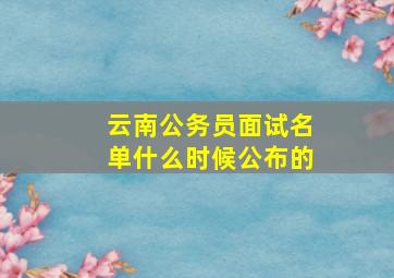 云南公务员面试名单什么时候公布的