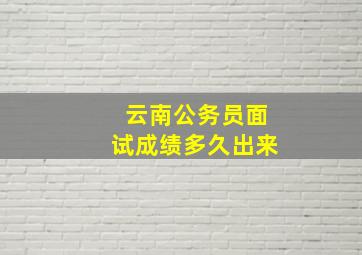 云南公务员面试成绩多久出来