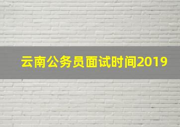 云南公务员面试时间2019