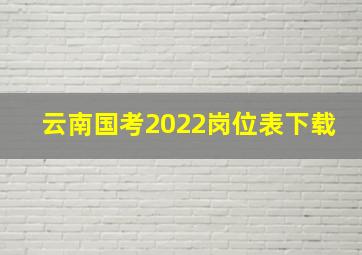 云南国考2022岗位表下载