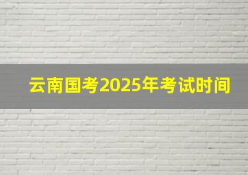 云南国考2025年考试时间