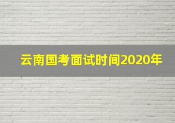 云南国考面试时间2020年