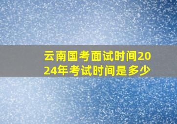 云南国考面试时间2024年考试时间是多少