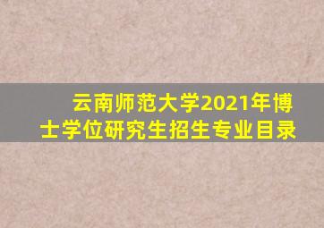 云南师范大学2021年博士学位研究生招生专业目录