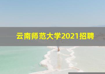 云南师范大学2021招聘