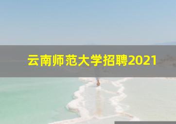 云南师范大学招聘2021