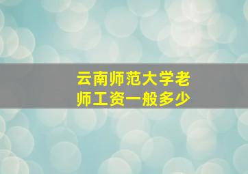 云南师范大学老师工资一般多少