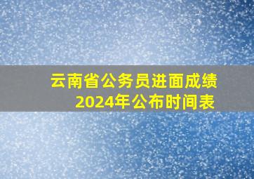 云南省公务员进面成绩2024年公布时间表