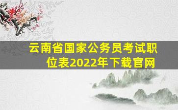 云南省国家公务员考试职位表2022年下载官网