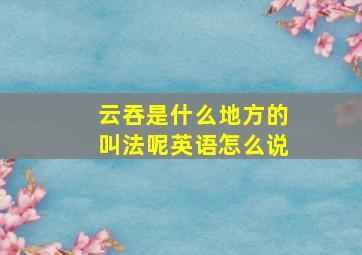 云吞是什么地方的叫法呢英语怎么说