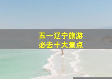 五一辽宁旅游必去十大景点