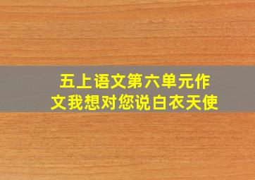 五上语文第六单元作文我想对您说白衣天使