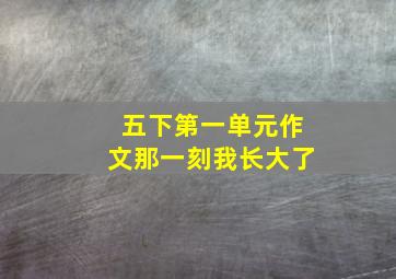 五下第一单元作文那一刻我长大了