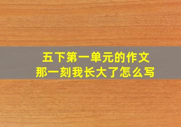 五下第一单元的作文那一刻我长大了怎么写