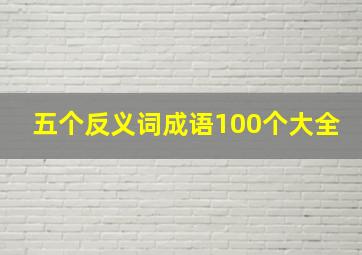 五个反义词成语100个大全