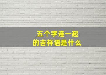 五个字连一起的吉祥语是什么