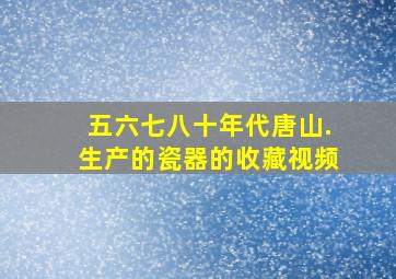 五六七八十年代唐山.生产的瓷器的收藏视频