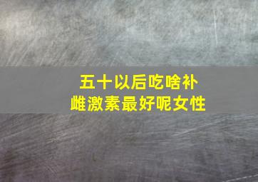 五十以后吃啥补雌激素最好呢女性