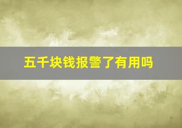 五千块钱报警了有用吗