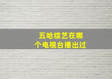 五哈综艺在哪个电视台播出过