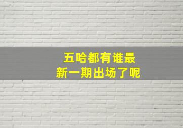 五哈都有谁最新一期出场了呢