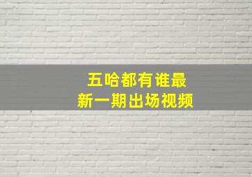 五哈都有谁最新一期出场视频