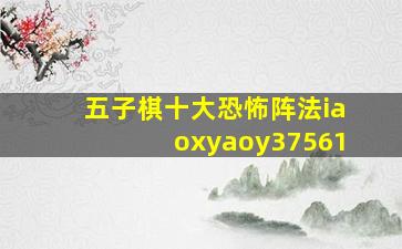 五子棋十大恐怖阵法iaoxyaoy37561