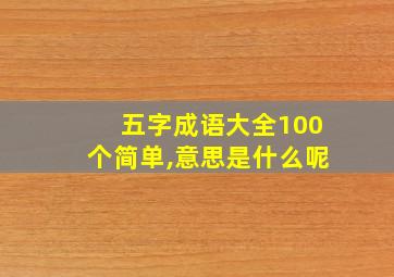 五字成语大全100个简单,意思是什么呢