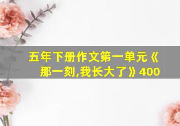 五年下册作文笫一单元《那一刻,我长大了》400