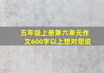 五年级上册第六单元作文600字以上想对您说