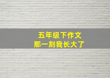 五年级下作文那一刻我长大了