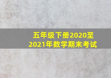 五年级下册2020至2021年数学期末考试