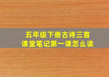 五年级下册古诗三首课堂笔记第一课怎么读