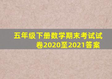 五年级下册数学期末考试试卷2020至2021答案