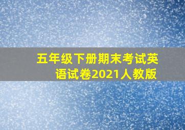 五年级下册期末考试英语试卷2021人教版