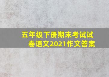 五年级下册期末考试试卷语文2021作文答案