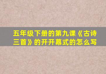 五年级下册的第九课《古诗三首》的开开幕式的怎么写