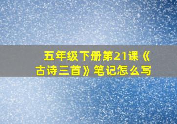 五年级下册第21课《古诗三首》笔记怎么写