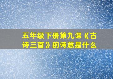 五年级下册第九课《古诗三首》的诗意是什么