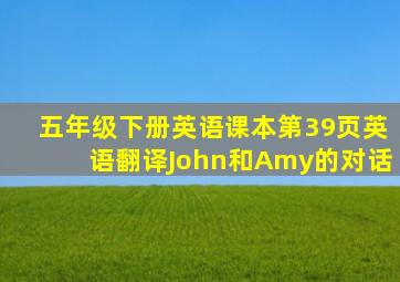 五年级下册英语课本第39页英语翻译John和Amy的对话