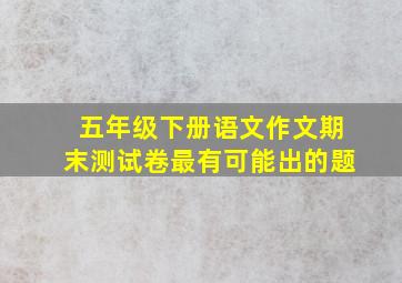 五年级下册语文作文期末测试卷最有可能出的题