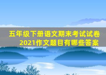 五年级下册语文期末考试试卷2021作文题目有哪些答案